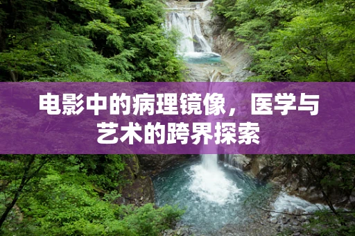 电影中的病理镜像，医学与艺术的跨界探索