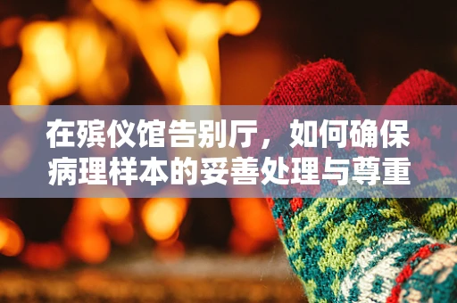 在殡仪馆告别厅，如何确保病理样本的妥善处理与尊重？
