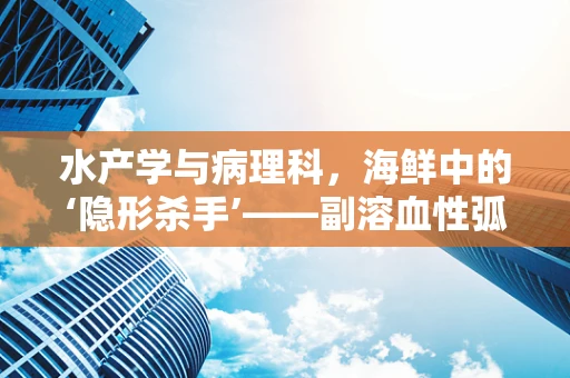 水产学与病理科，海鲜中的‘隐形杀手’——副溶血性弧菌的威胁