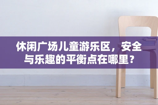 休闲广场儿童游乐区，安全与乐趣的平衡点在哪里？