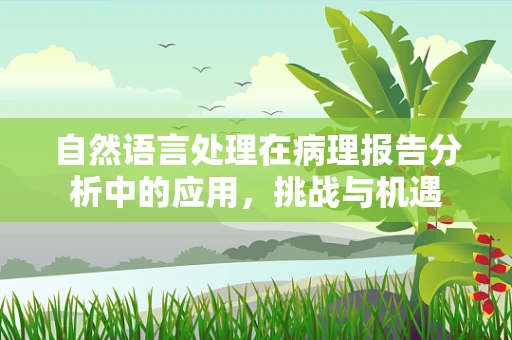 自然语言处理在病理报告分析中的应用，挑战与机遇