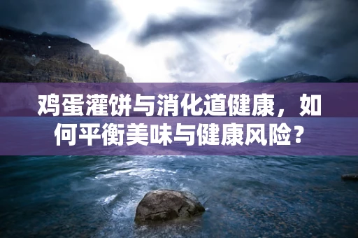 鸡蛋灌饼与消化道健康，如何平衡美味与健康风险？