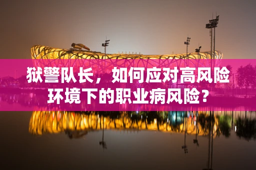 狱警队长，如何应对高风险环境下的职业病风险？