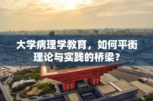 大学病理学教育，如何平衡理论与实践的桥梁？