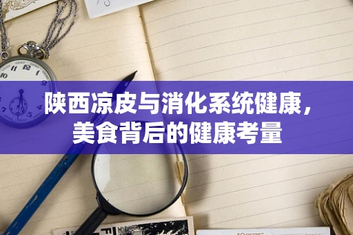 陕西凉皮与消化系统健康，美食背后的健康考量