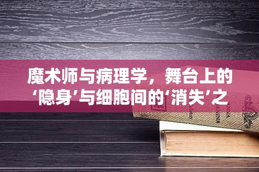 魔术师与病理学，舞台上的‘隐身’与细胞间的‘消失’之谜