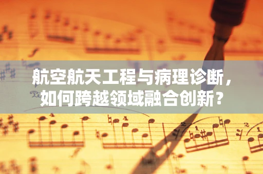 航空航天工程与病理诊断，如何跨越领域融合创新？