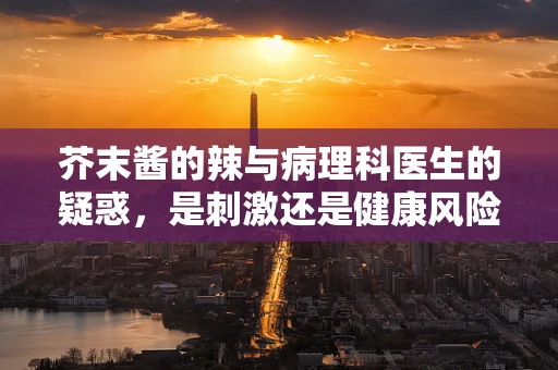芥末酱的辣与病理科医生的疑惑，是刺激还是健康风险？