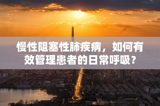 慢性阻塞性肺疾病，如何有效管理患者的日常呼吸？