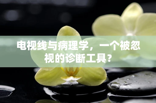 电视线与病理学，一个被忽视的诊断工具？