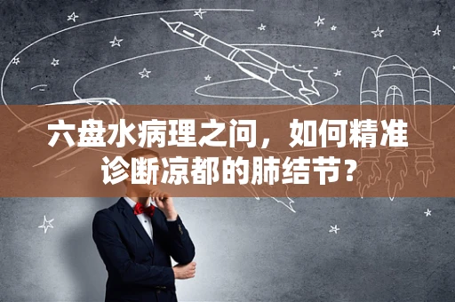 六盘水病理之问，如何精准诊断凉都的肺结节？