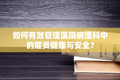 如何有效管理医院病理科中的雇员健康与安全？
