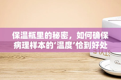 保温瓶里的秘密，如何确保病理样本的‘温度’恰到好处？