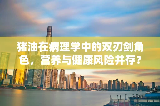 猪油在病理学中的双刃剑角色，营养与健康风险并存？