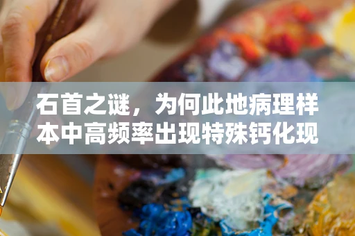 石首之谜，为何此地病理样本中高频率出现特殊钙化现象？