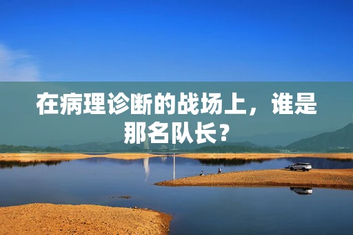 在病理诊断的战场上，谁是那名队长？