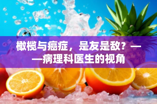 橄榄与癌症，是友是敌？——病理科医生的视角