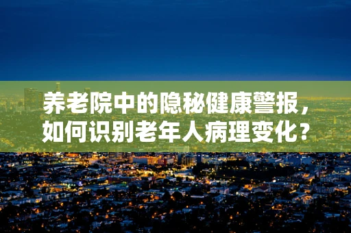 养老院中的隐秘健康警报，如何识别老年人病理变化？