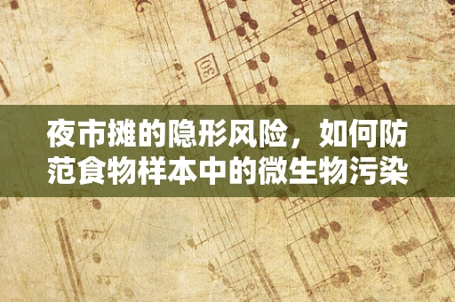 夜市摊的隐形风险，如何防范食物样本中的微生物污染？