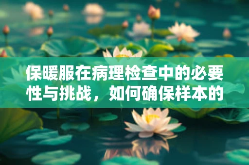 保暖服在病理检查中的必要性与挑战，如何确保样本的‘温暖’传递？