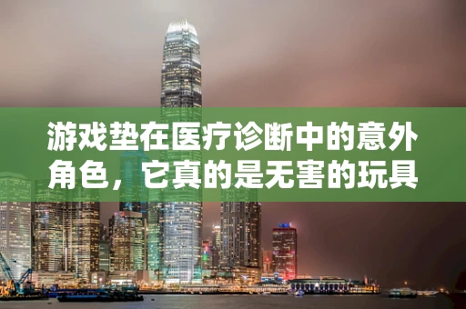 游戏垫在医疗诊断中的意外角色，它真的是无害的玩具吗？