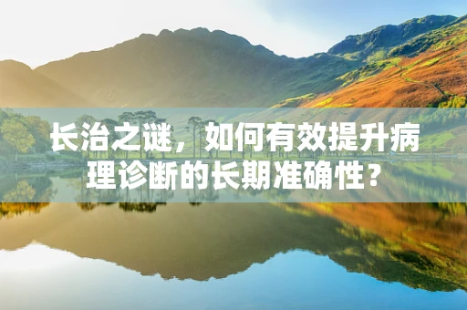长治之谜，如何有效提升病理诊断的长期准确性？