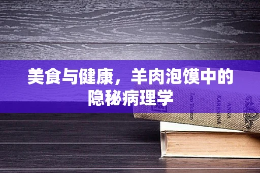 美食与健康，羊肉泡馍中的隐秘病理学