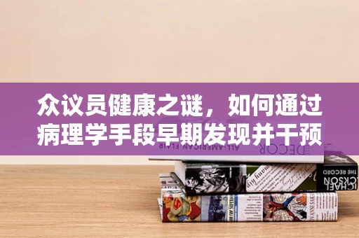 众议员健康之谜，如何通过病理学手段早期发现并干预职业病？