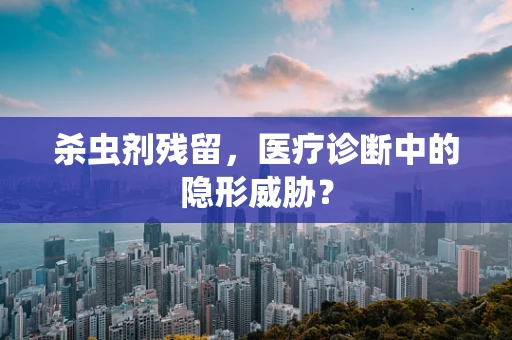 杀虫剂残留，医疗诊断中的隐形威胁？