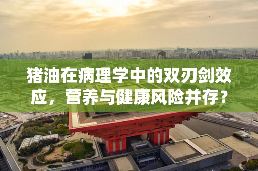 猪油在病理学中的双刃剑效应，营养与健康风险并存？