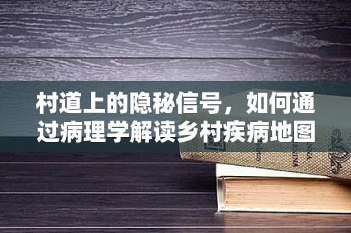 村道上的隐秘信号，如何通过病理学解读乡村疾病地图？