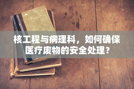 核工程与病理科，如何确保医疗废物的安全处理？