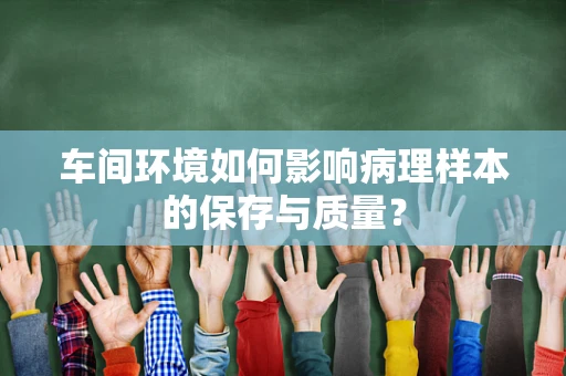 车间环境如何影响病理样本的保存与质量？