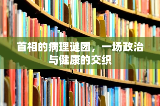 首相的病理谜团，一场政治与健康的交织