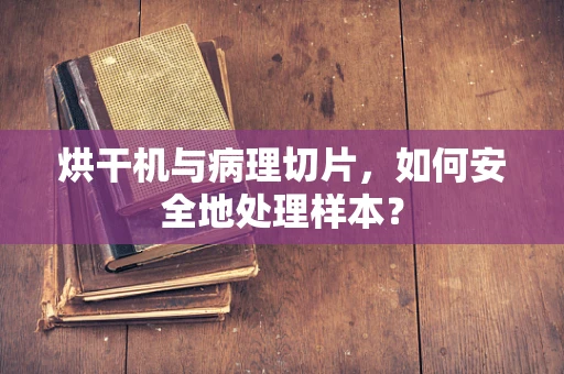烘干机与病理切片，如何安全地处理样本？