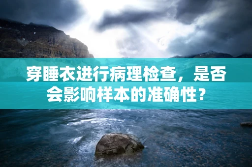 穿睡衣进行病理检查，是否会影响样本的准确性？
