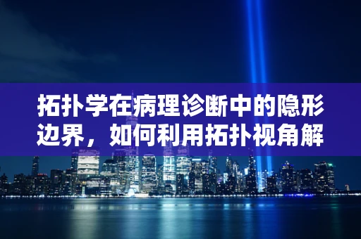 拓扑学在病理诊断中的隐形边界，如何利用拓扑视角解析组织结构异常？