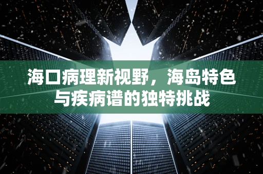 海口病理新视野，海岛特色与疾病谱的独特挑战