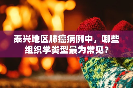 泰兴地区肺癌病例中，哪些组织学类型最为常见？