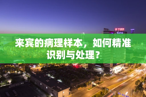 来宾的病理样本，如何精准识别与处理？