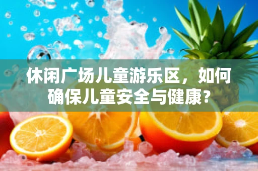 休闲广场儿童游乐区，如何确保儿童安全与健康？