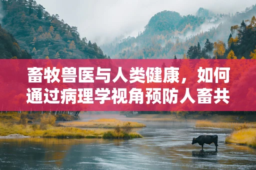 畜牧兽医与人类健康，如何通过病理学视角预防人畜共患疾病？