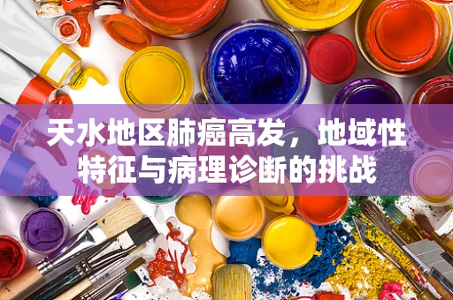 天水地区肺癌高发，地域性特征与病理诊断的挑战