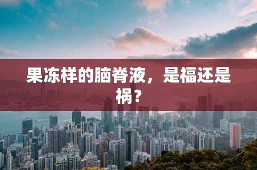 果冻样的脑脊液，是福还是祸？