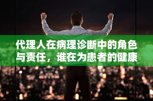 代理人在病理诊断中的角色与责任，谁在为患者的健康代言？