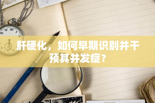 肝硬化，如何早期识别并干预其并发症？