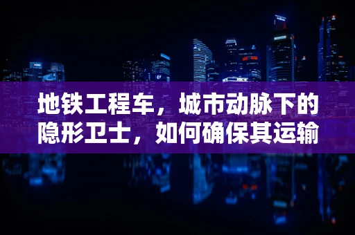 地铁工程车，城市动脉下的隐形卫士，如何确保其运输的病理样本安全无虞？