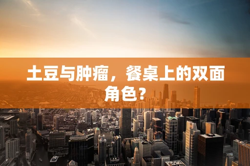 土豆与肿瘤，餐桌上的双面角色？