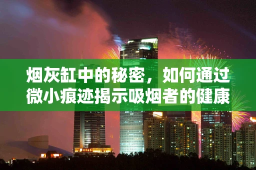 烟灰缸中的秘密，如何通过微小痕迹揭示吸烟者的健康风险？