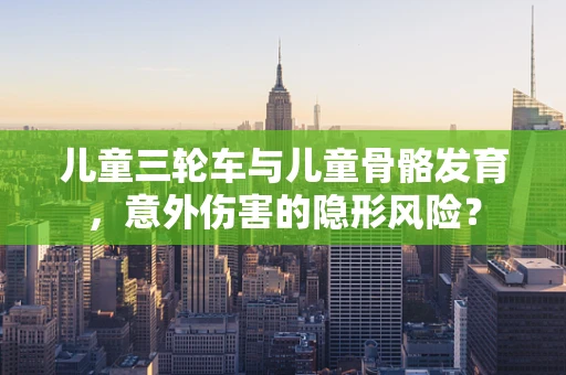 儿童三轮车与儿童骨骼发育，意外伤害的隐形风险？